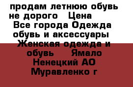 продам летнюю обувь не дорого › Цена ­ 500 - Все города Одежда, обувь и аксессуары » Женская одежда и обувь   . Ямало-Ненецкий АО,Муравленко г.